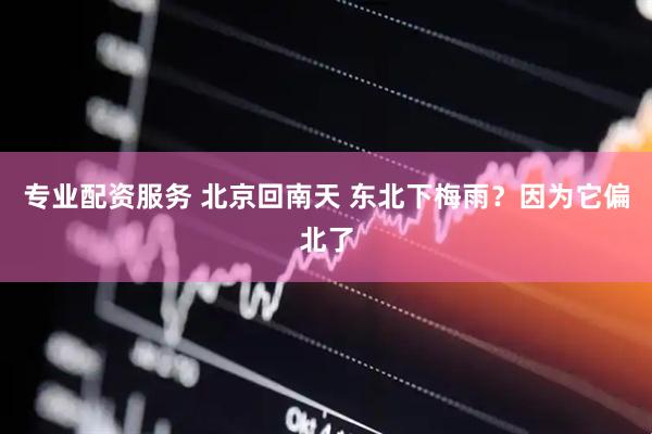 专业配资服务 北京回南天 东北下梅雨？因为它偏北了