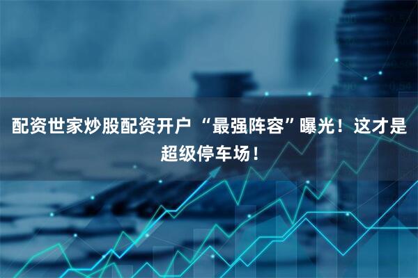 配资世家炒股配资开户 “最强阵容”曝光！这才是超级停车场！
