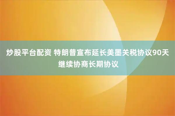 炒股平台配资 特朗普宣布延长美墨关税协议90天 继续协商长期协议