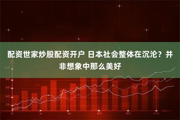 配资世家炒股配资开户 日本社会整体在沉沦？并非想象中那么美好
