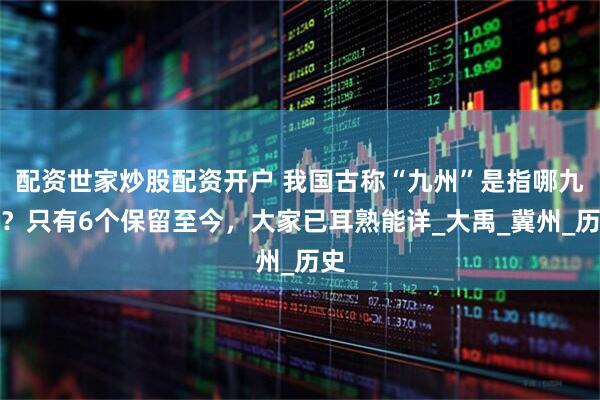 配资世家炒股配资开户 我国古称“九州”是指哪九州？只有6个保留至今，大家已耳熟能详_大禹_冀州_历史