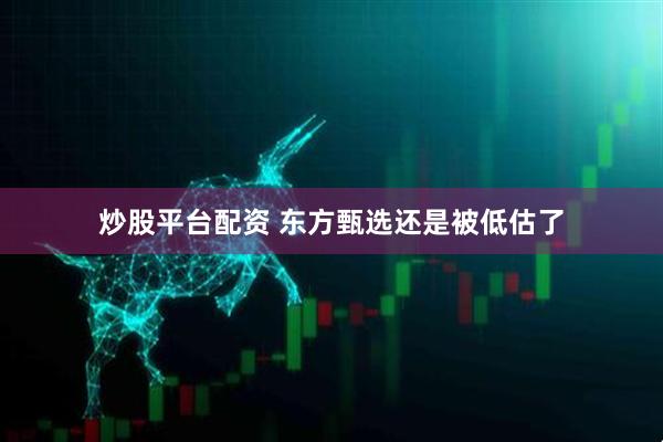 炒股平台配资 东方甄选还是被低估了