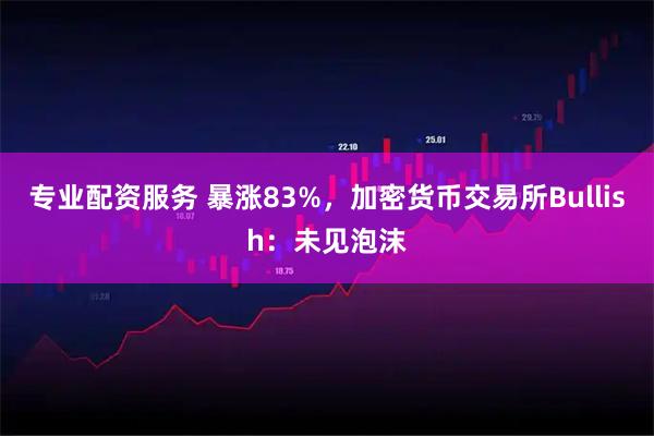 专业配资服务 暴涨83%，加密货币交易所Bullish：未见泡沫