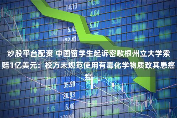 炒股平台配资 中国留学生起诉密歇根州立大学索赔1亿美元：校方未规范使用有毒化学物质致其患癌