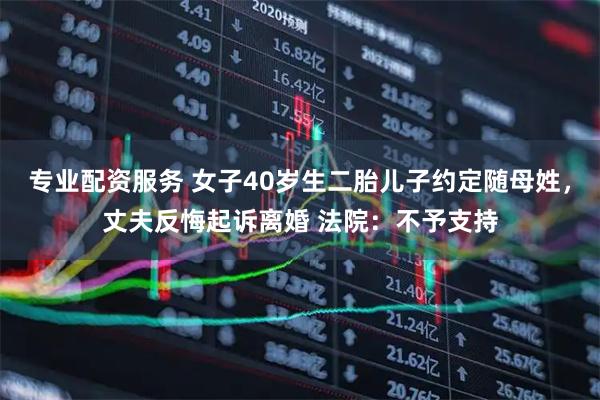 专业配资服务 女子40岁生二胎儿子约定随母姓，丈夫反悔起诉离婚 法院：不予支持