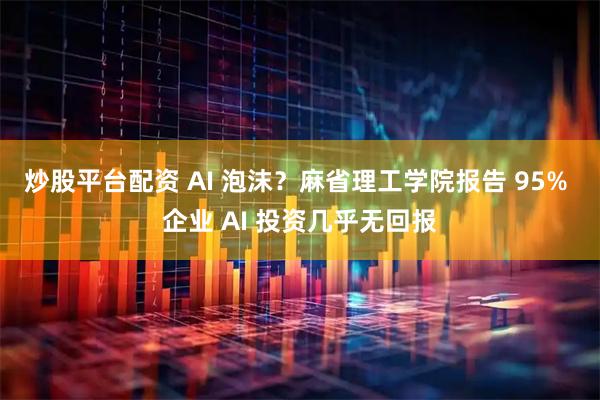 炒股平台配资 AI 泡沫？麻省理工学院报告 95% 企业 AI 投资几乎无回报