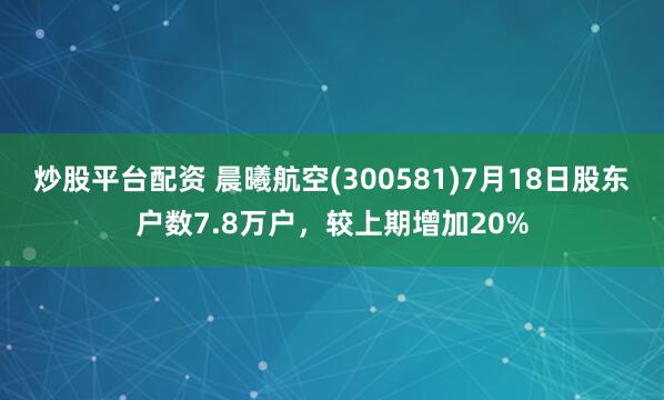 炒股平台配资 晨曦航空(300581)7月18日股东户数7.8万户，较上期增加20%