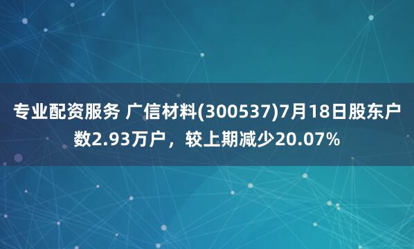 专业配资服务 广信材料(300537)7月18日股东户数2.93万户，较上期减少20.07%