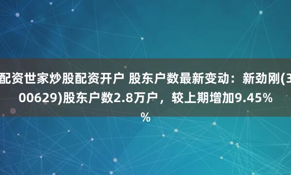配资世家炒股配资开户 股东户数最新变动：新劲刚(300629)股东户数2.8万户，较上期增加9.45%