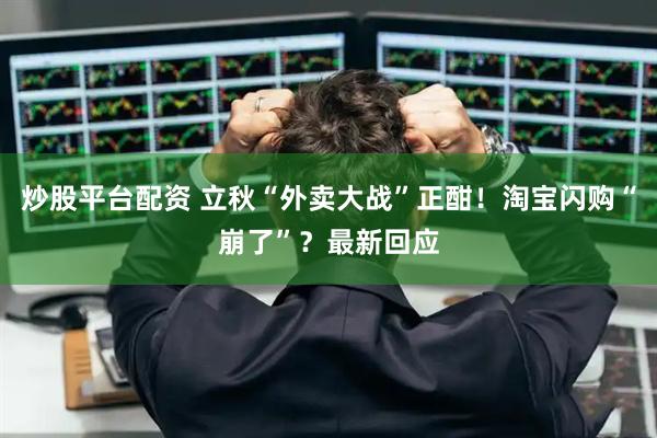 炒股平台配资 立秋“外卖大战”正酣！淘宝闪购“崩了”？最新回应