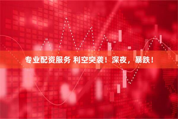 专业配资服务 利空突袭！深夜，暴跌！