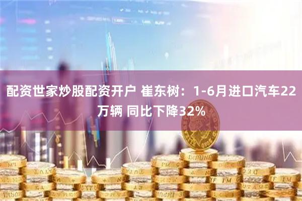 配资世家炒股配资开户 崔东树：1-6月进口汽车22万辆 同比下降32%
