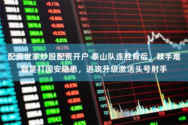 配资世家炒股配资开户 泰山队连胜背后，棘手难题是打国安隐患，进攻升级激活头号射手