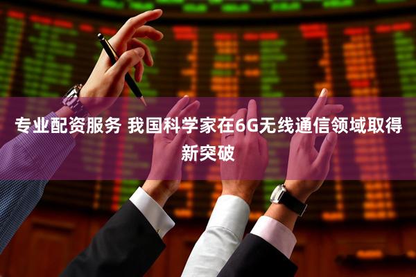 专业配资服务 我国科学家在6G无线通信领域取得新突破