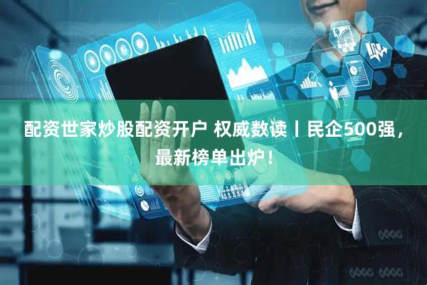 配资世家炒股配资开户 权威数读丨民企500强，最新榜单出炉！