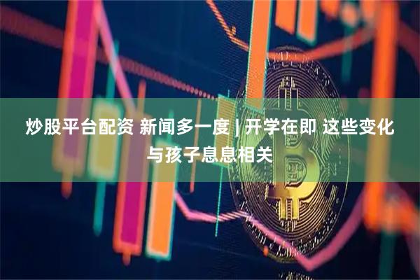 炒股平台配资 新闻多一度 | 开学在即 这些变化与孩子息息相关