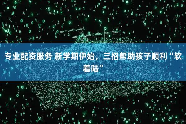 专业配资服务 新学期伊始，三招帮助孩子顺利“软着陆”