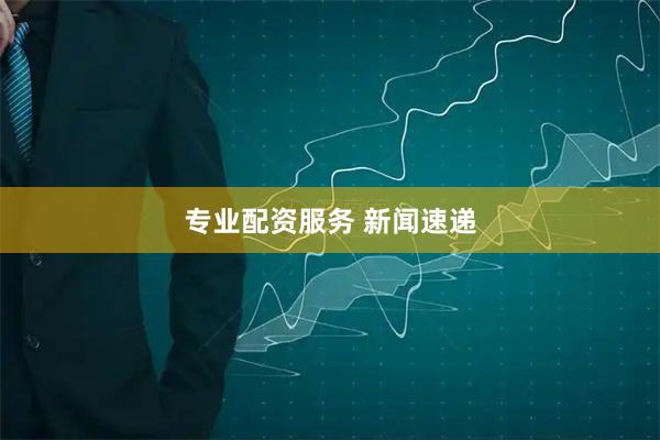 专业配资服务 新闻速递