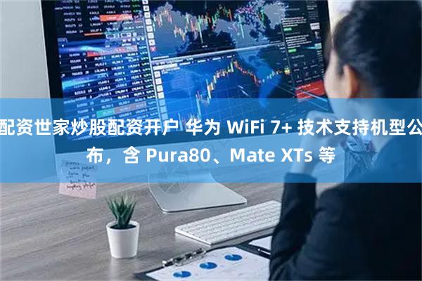配资世家炒股配资开户 华为 WiFi 7+ 技术支持机型公布，含 Pura80、Mate XTs 等