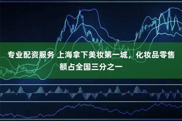专业配资服务 上海拿下美妆第一城，化妆品零售额占全国三分之一