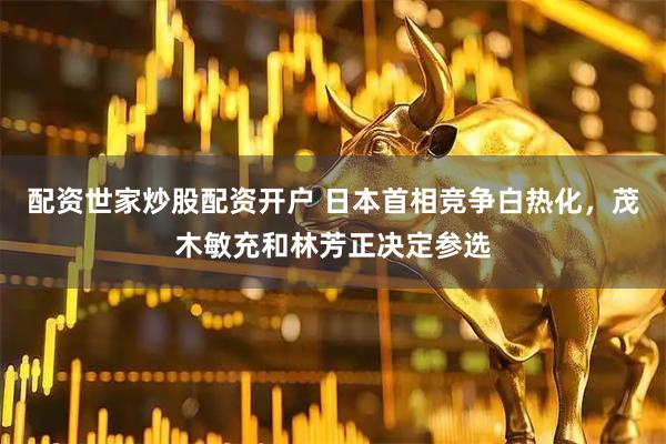配资世家炒股配资开户 日本首相竞争白热化，茂木敏充和林芳正决定参选
