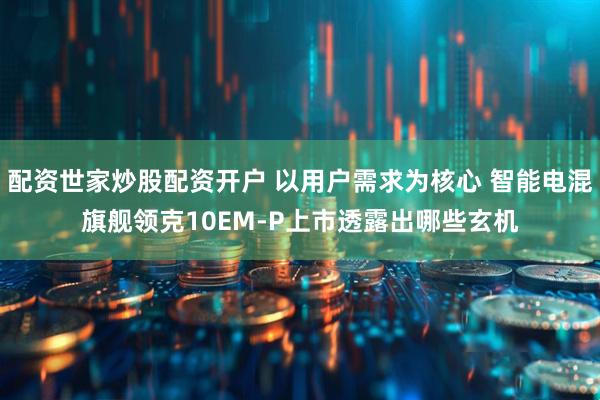 配资世家炒股配资开户 以用户需求为核心 智能电混旗舰领克10EM-P上市透露出哪些玄机