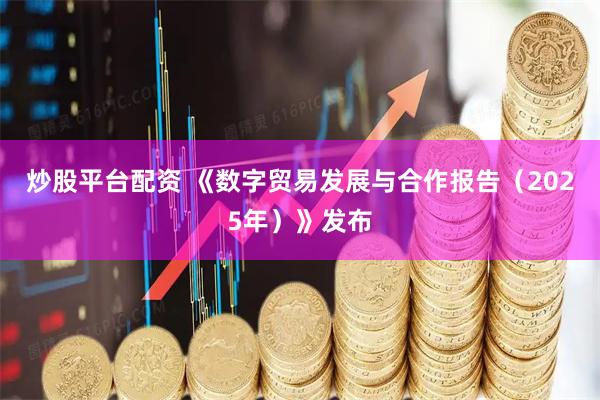 炒股平台配资 《数字贸易发展与合作报告（2025年）》发布