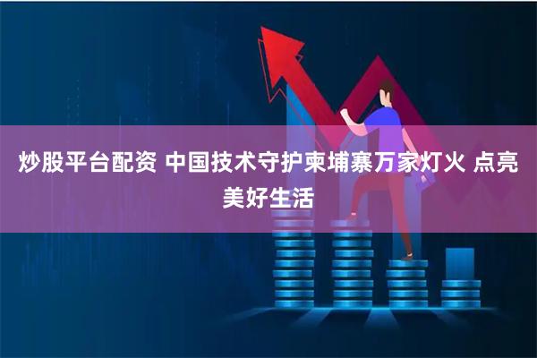 炒股平台配资 中国技术守护柬埔寨万家灯火 点亮美好生活