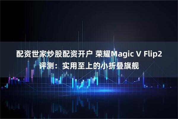 配资世家炒股配资开户 荣耀Magic V Flip2评测：实用至上的小折叠旗舰