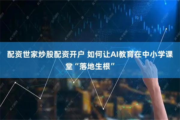 配资世家炒股配资开户 如何让AI教育在中小学课堂“落地生根”