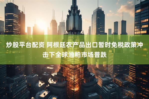 炒股平台配资 阿根廷农产品出口暂时免税政策冲击下全球油粕市场普跌