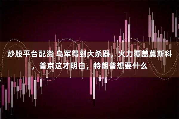 炒股平台配资 乌军得到大杀器，火力覆盖莫斯科，普京这才明白，特朗普想要什么