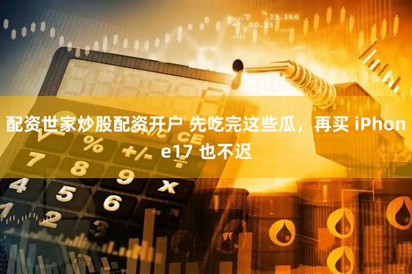 配资世家炒股配资开户 先吃完这些瓜，再买 iPhone17 也不迟