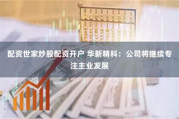 配资世家炒股配资开户 华新精科：公司将继续专注主业发展