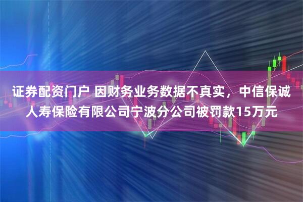 证券配资门户 因财务业务数据不真实，中信保诚人寿保险有限公司宁波分公司被罚款15万元