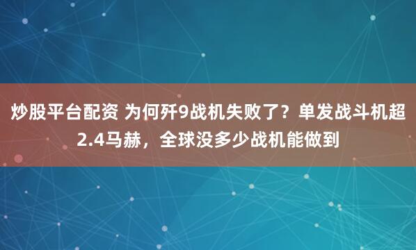炒股平台配资 为何歼9战机失败了?单发战斗机超2.4马赫,全球没多少战机能做到
