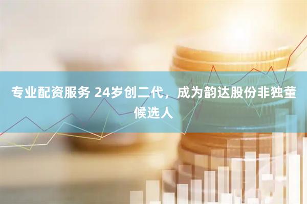 专业配资服务 24岁创二代，成为韵达股份非独董候选人