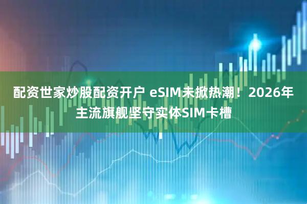 配资世家炒股配资开户 eSIM未掀热潮！2026年主流旗舰坚守实体SIM卡槽