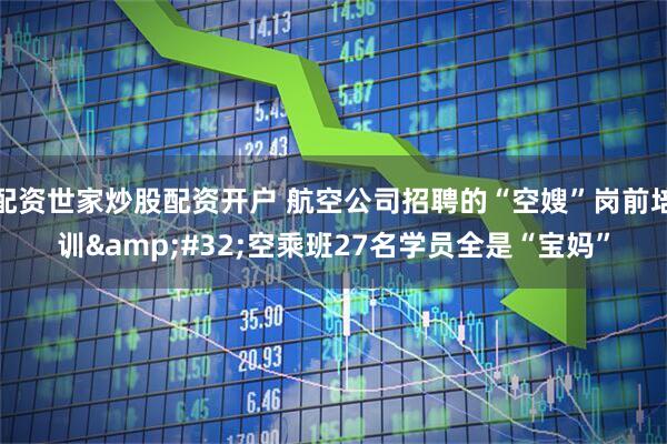 配资世家炒股配资开户 航空公司招聘的“空嫂”岗前培训 空乘班27名学员全是“宝妈”